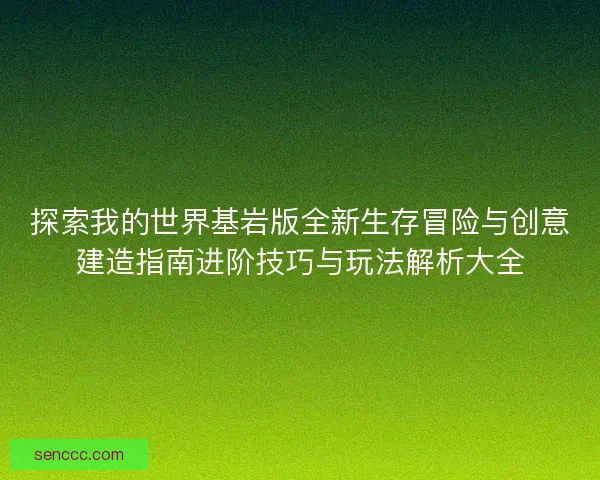 探索我的世界基岩版全新生存冒险与创意建造指南进阶技巧与玩法解析大全