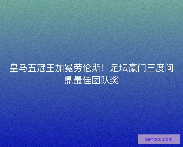 皇马五冠王加冕劳伦斯！足坛豪门三度问鼎最佳团队奖