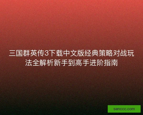 三国群英传3下载中文版经典策略对战玩法全解析新手到高手进阶指南