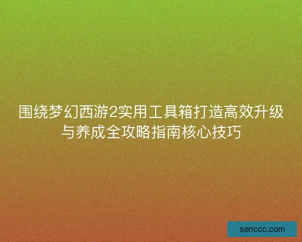 围绕梦幻西游2实用工具箱打造高效升级与养成全攻略指南核心技巧