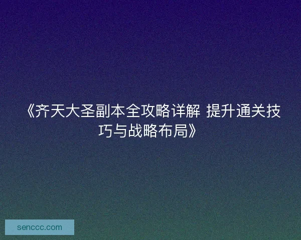 《齐天大圣副本全攻略详解 提升通关技巧与战略布局》 《齐天大圣副本全攻略详解 提升通关技巧与战略布局》