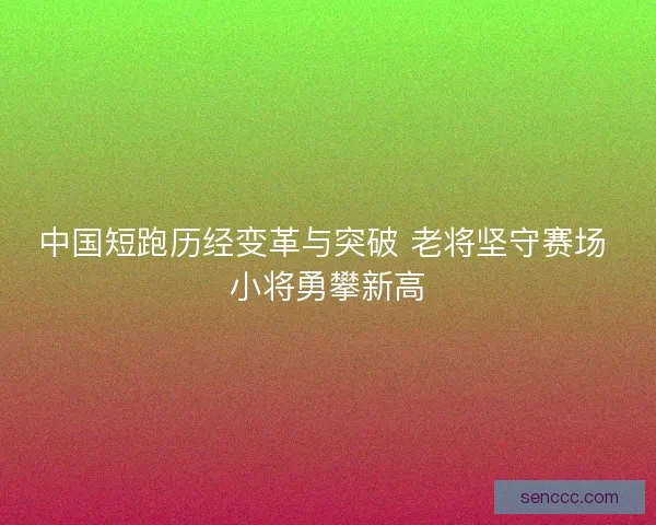 中国短跑历经变革与突破 老将坚守赛场 小将勇攀新高 中国短跑历经变革与突破 老将坚守赛场 小将勇攀新高