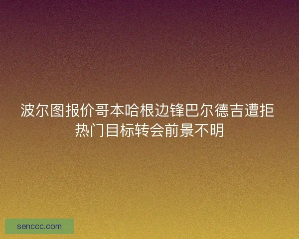 波尔图报价哥本哈根边锋巴尔德吉遭拒 热门目标转会前景不明