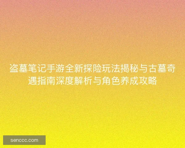 盗墓笔记手游全新探险玩法揭秘与古墓奇遇指南深度解析与角色养成攻略