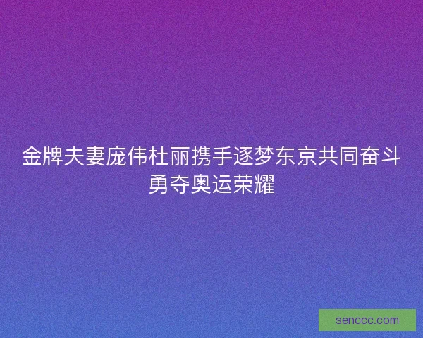 金牌夫妻庞伟杜丽携手逐梦东京共同奋斗勇夺奥运荣耀