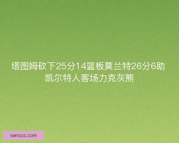 塔图姆砍下25分14篮板莫兰特26分6助 凯尔特人客场力克灰熊