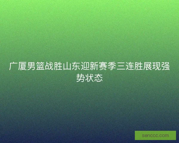 广厦男篮战胜山东迎新赛季三连胜展现强势状态