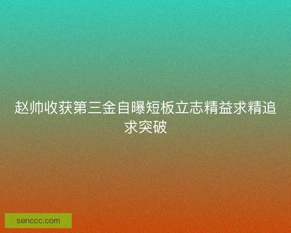 赵帅收获第三金自曝短板立志精益求精追求突破