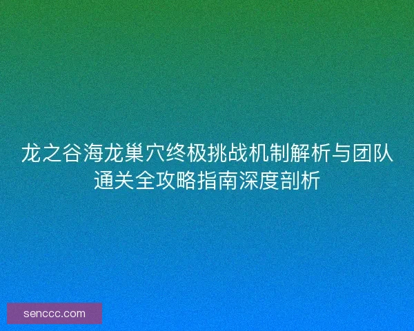 龙之谷海龙巢穴终极挑战机制解析与团队通关全攻略指南深度剖析