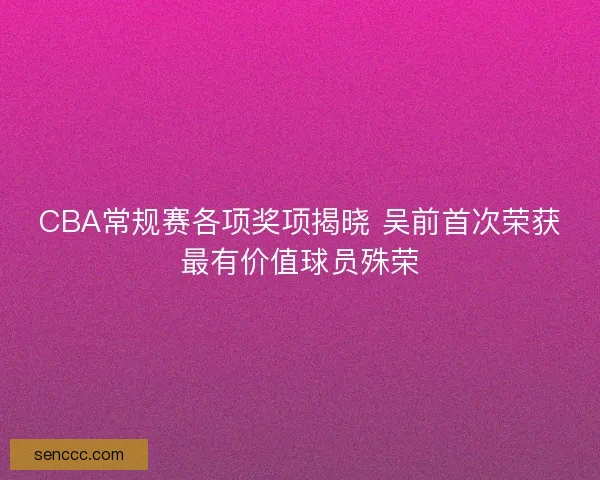 CBA常规赛各项奖项揭晓 吴前首次荣获最有价值球员殊荣