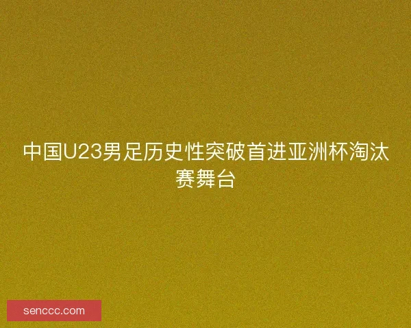 中国U23男足历史性突破首进亚洲杯淘汰赛舞台