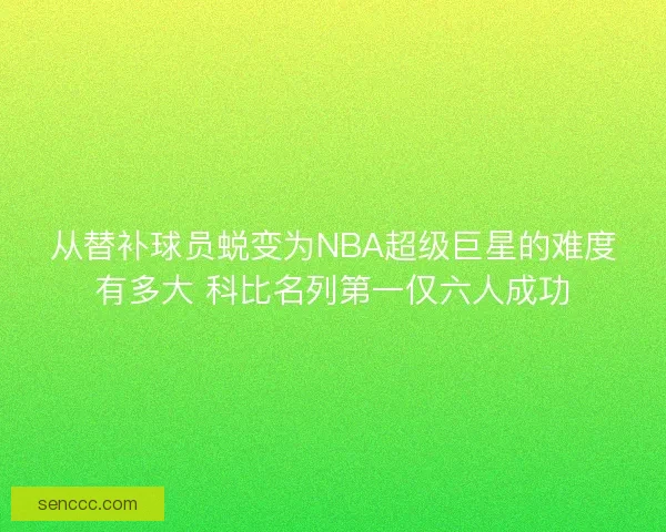从替补球员蜕变为NBA超级巨星的难度有多大 科比名列第一仅六人成功 从替补球员蜕变为NBA超级巨星的难度有多大 科比名列第一仅六人成功