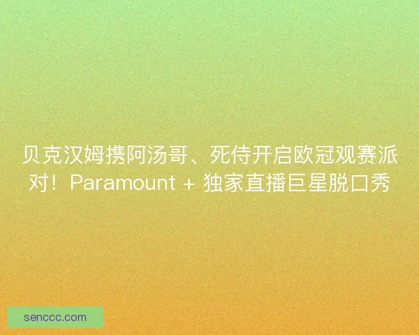 贝克汉姆携阿汤哥、死侍开启欧冠观赛派对！Paramount + 独家直播巨星脱口秀