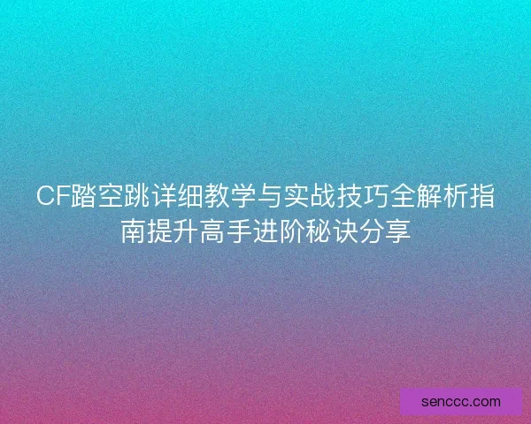 CF踏空跳详细教学与实战技巧全解析指南提升高手进阶秘诀分享