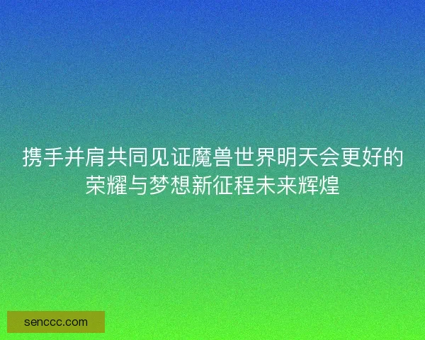 携手并肩共同见证魔兽世界明天会更好的荣耀与梦想新征程未来辉煌