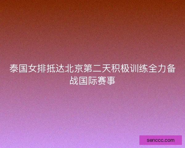 泰国女排抵达北京第二天积极训练全力备战国际赛事