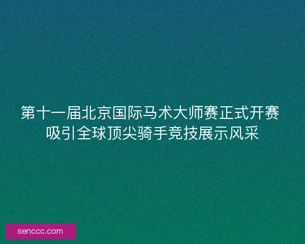 第十一届北京国际马术大师赛正式开赛 吸引全球顶尖骑手竞技展示风采