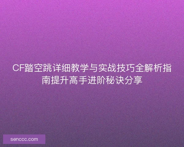 CF踏空跳详细教学与实战技巧全解析指南提升高手进阶秘诀分享