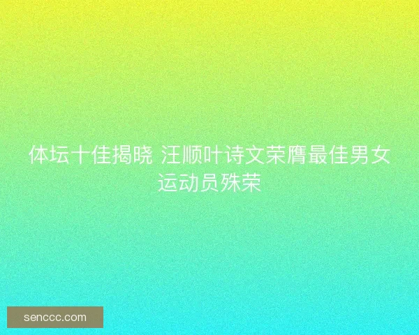 体坛十佳揭晓 汪顺叶诗文荣膺最佳男女运动员殊荣