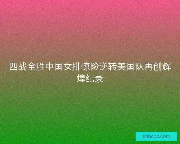 四战全胜中国女排惊险逆转美国队再创辉煌纪录