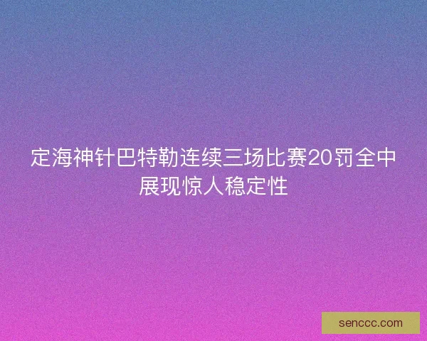 定海神针巴特勒连续三场比赛20罚全中展现惊人稳定性