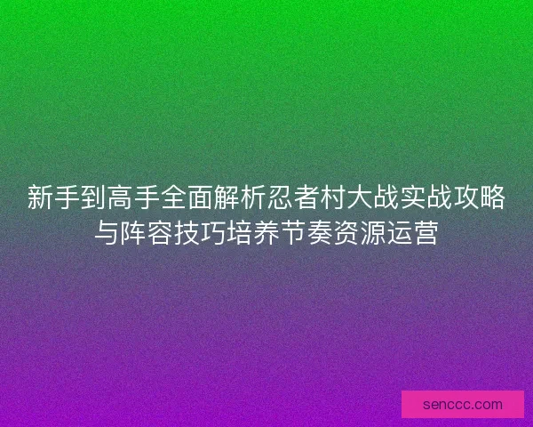 新手到高手全面解析忍者村大战实战攻略与阵容技巧培养节奏资源运营