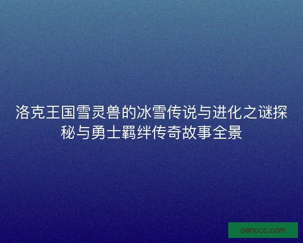洛克王国雪灵兽的冰雪传说与进化之谜探秘与勇士羁绊传奇故事全景