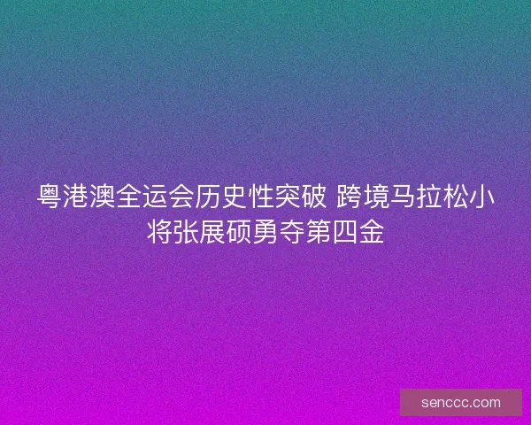 粤港澳全运会历史性突破 跨境马拉松小将张展硕勇夺第四金 粤港澳全运会历史性突破 跨境马拉松小将张展硕勇夺第四金