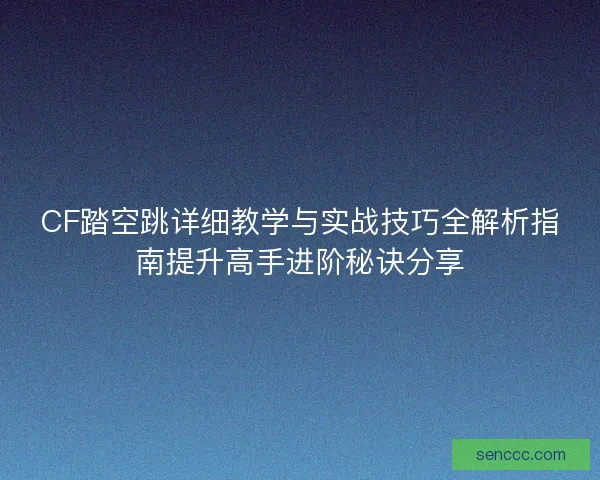 CF踏空跳详细教学与实战技巧全解析指南提升高手进阶秘诀分享