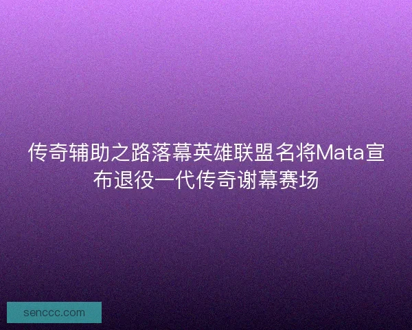 传奇辅助之路落幕英雄联盟名将Mata宣布退役一代传奇谢幕赛场