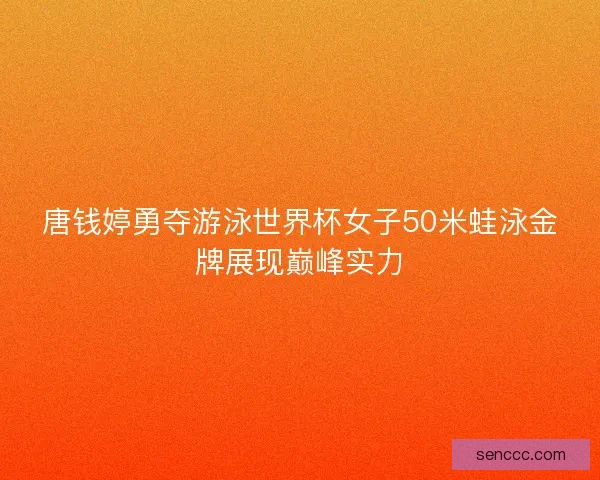 唐钱婷勇夺游泳世界杯女子50米蛙泳金牌展现巅峰实力