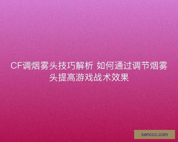 CF调烟雾头技巧解析 如何通过调节烟雾头提高游戏战术效果