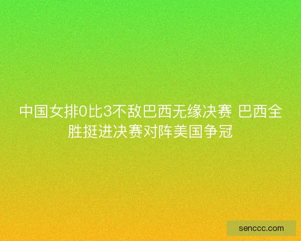 中国女排0比3不敌巴西无缘决赛 巴西全胜挺进决赛对阵美国争冠