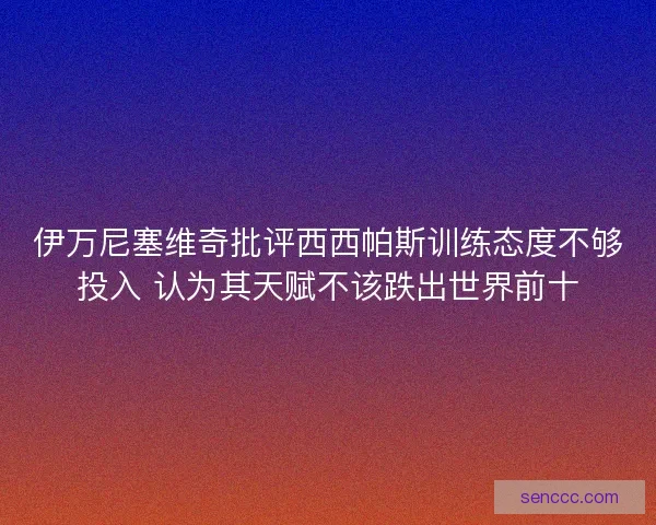 伊万尼塞维奇批评西西帕斯训练态度不够投入 认为其天赋不该跌出世界前十